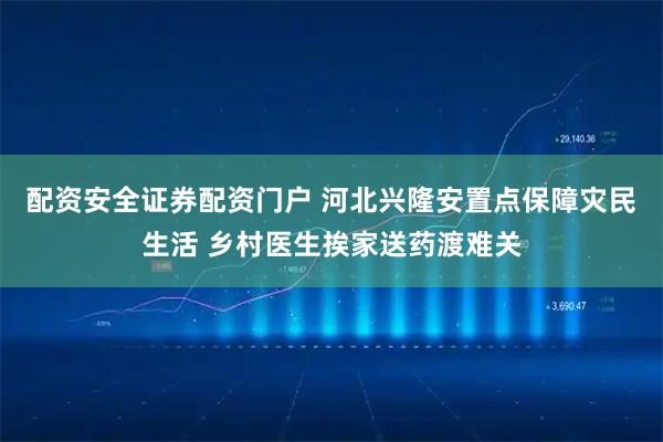 配资安全证券配资门户 河北兴隆安置点保障灾民生活 乡村医生挨家送药渡难关