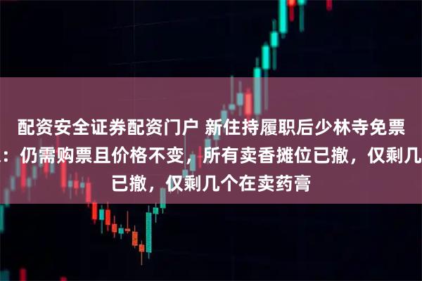 配资安全证券配资门户 新住持履职后少林寺免票？记者实探：仍需购票且价格不变，所有卖香摊位已撤，仅剩几个在卖药膏
