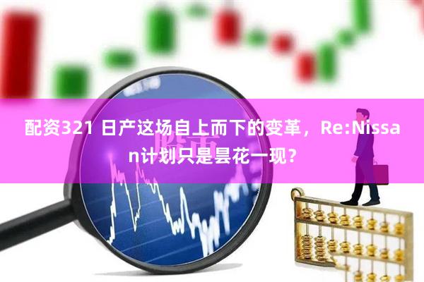 配资321 日产这场自上而下的变革，Re:Nissan计划只是昙花一现？