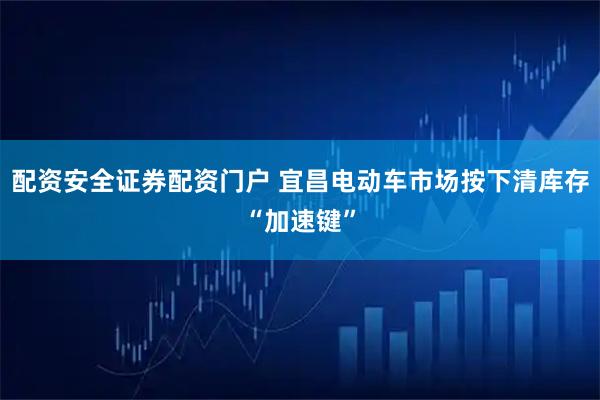 配资安全证券配资门户 宜昌电动车市场按下清库存“加速键”