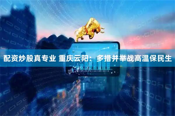 配资炒股真专业 重庆云阳：多措并举战高温保民生