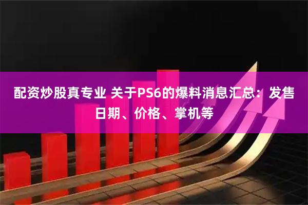 配资炒股真专业 关于PS6的爆料消息汇总：发售日期、价格、掌机等