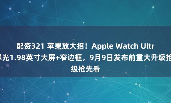 配资321 苹果放大招！Apple Watch Ultra 3曝光1.98英寸大屏+窄边框，9月9日发布前重大升级抢先看