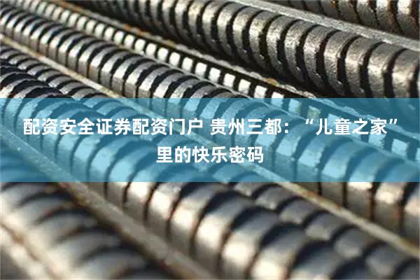 配资安全证券配资门户 贵州三都：“儿童之家”里的快乐密码