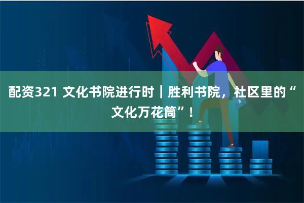 配资321 文化书院进行时｜胜利书院，社区里的“文化万花筒”！
