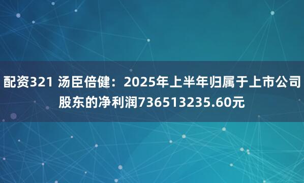 配资321 汤臣倍健：2025年上半年归属于上市公司股东的净利润736513235.60元