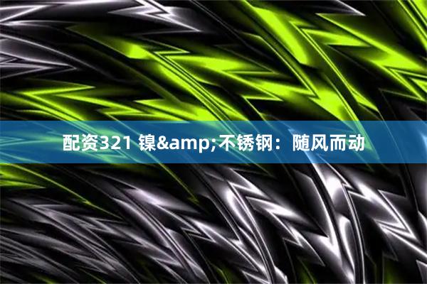 配资321 镍&不锈钢：随风而动