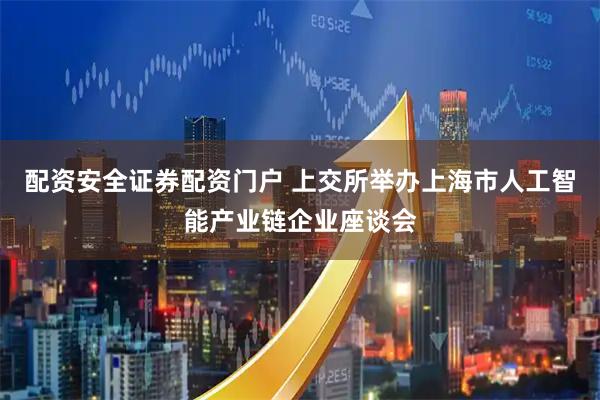 配资安全证券配资门户 上交所举办上海市人工智能产业链企业座谈会