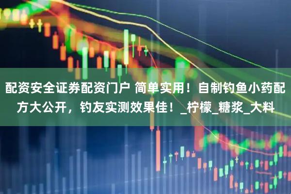 配资安全证券配资门户 简单实用！自制钓鱼小药配方大公开，钓友实测效果佳！_柠檬_糖浆_大料