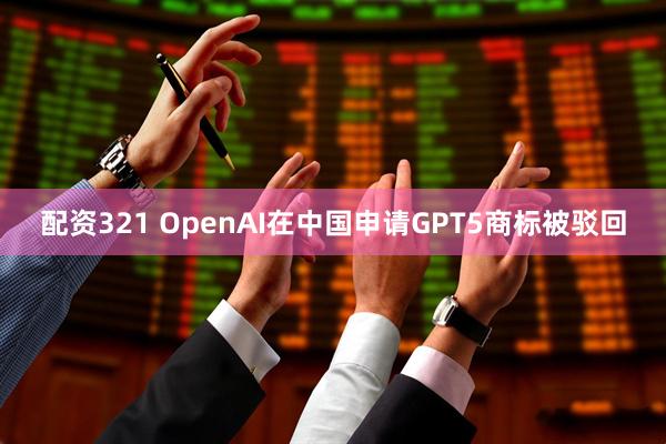 配资321 OpenAI在中国申请GPT5商标被驳回