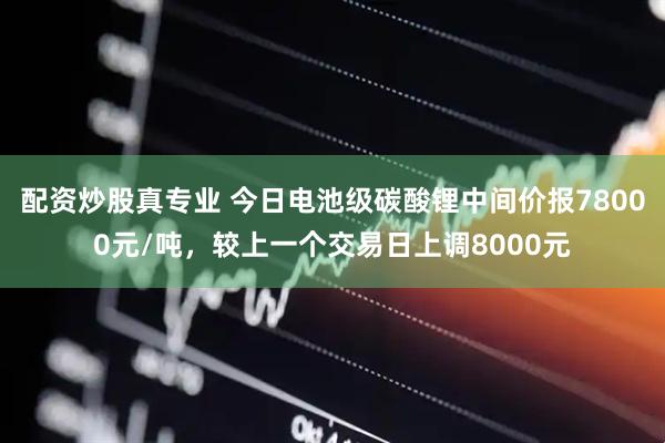 配资炒股真专业 今日电池级碳酸锂中间价报78000元/吨，较上一个交易日上调8000元