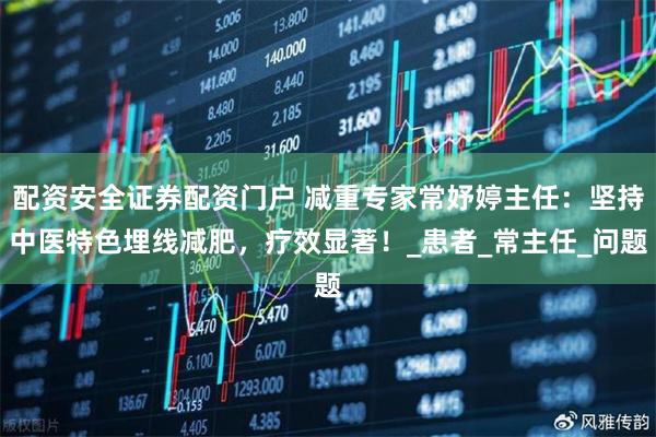 配资安全证券配资门户 减重专家常妤婷主任：坚持中医特色埋线减肥，疗效显著！_患者_常主任_问题