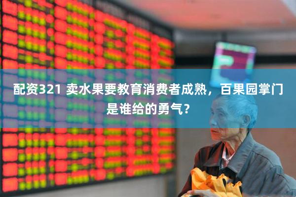 配资321 卖水果要教育消费者成熟，百果园掌门是谁给的勇气？