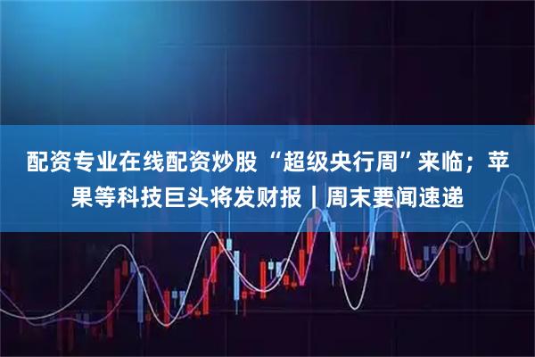 配资专业在线配资炒股 “超级央行周”来临；苹果等科技巨头将发财报｜周末要闻速递