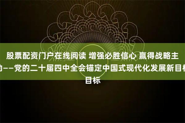股票配资门户在线阅读 增强必胜信心 赢得战略主动——党的二十届四中全会锚定中国式现代化发展新目标