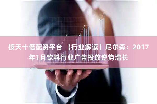 按天十倍配资平台 【行业解读】尼尔森：2017年1月饮料行业广告投放逆势增长