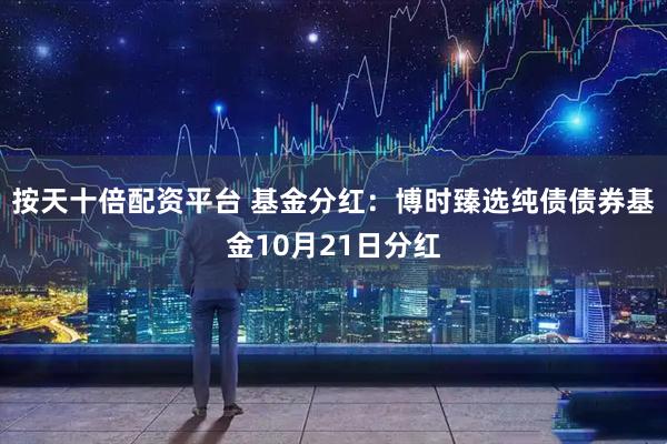 按天十倍配资平台 基金分红:博时臻选纯债债券基金10月21日分红