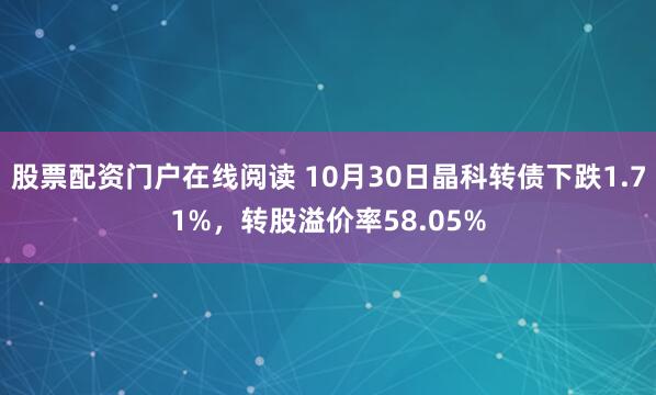 股票配资门户在线阅读 10月30日晶科转债下跌1.71%，转股溢价率58.05%