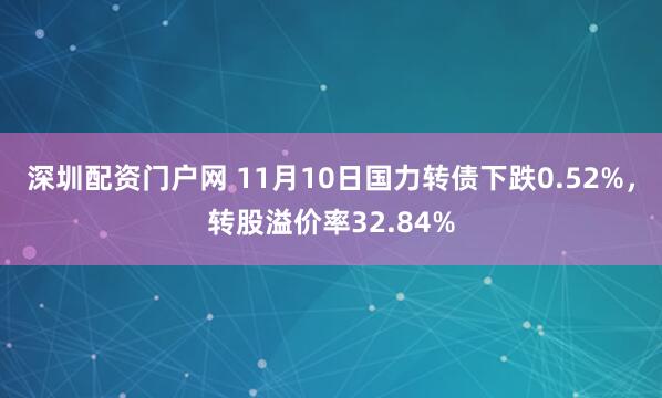 深圳配资门户网 11月10日国力转债下跌0.52%，转股溢价率32.84%
