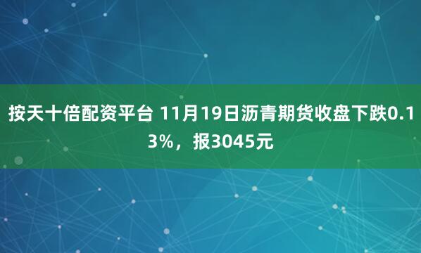 按天十倍配资平台 11月19日沥青期货收盘下跌0.13%，报3045元