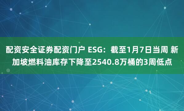 配资安全证券配资门户 ESG：截至1月7日当周 新加坡燃料油库存下降至2540.8万桶的3周低点