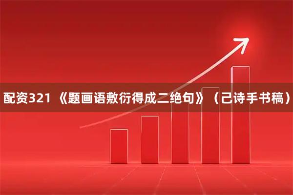 配资321 《题画语敷衍得成二绝句》（己诗手书稿）