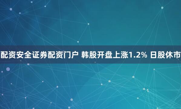 配资安全证券配资门户 韩股开盘上涨1.2% 日股休市