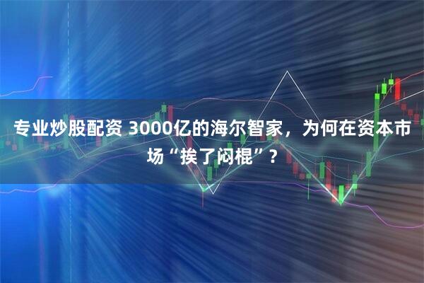 专业炒股配资 3000亿的海尔智家，为何在资本市场“挨了闷棍”？