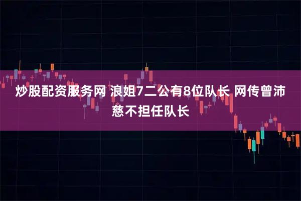炒股配资服务网 浪姐7二公有8位队长 网传曾沛慈不担任队长