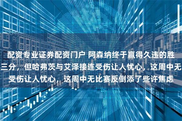 配资专业证券配资门户 阿森纳终于赢得久违的胜利，球队成功拿下关键三分，但哈弗茨与艾泽接连受伤让人忧心，这周中无比赛反倒添了些许焦虑