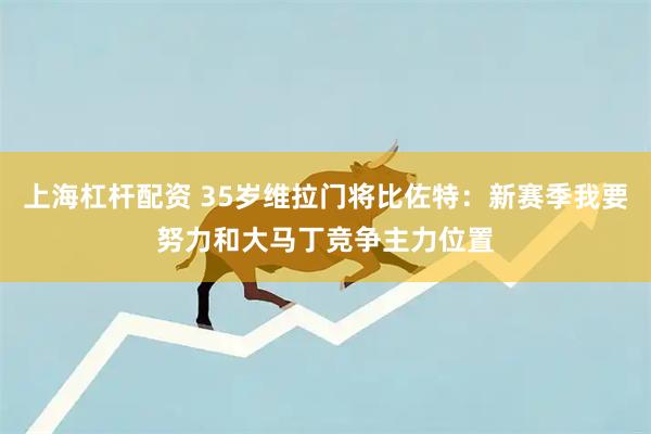 上海杠杆配资 35岁维拉门将比佐特：新赛季我要努力和大马丁竞争主力位置
