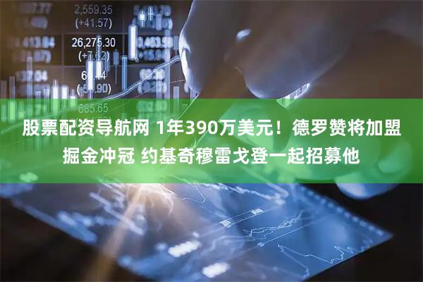 股票配资导航网 1年390万美元！德罗赞将加盟掘金冲冠 约基奇穆雷戈登一起招募他