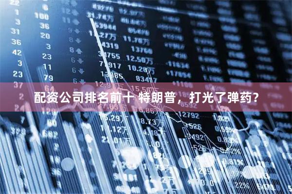 配资公司排名前十 特朗普，打光了弹药？