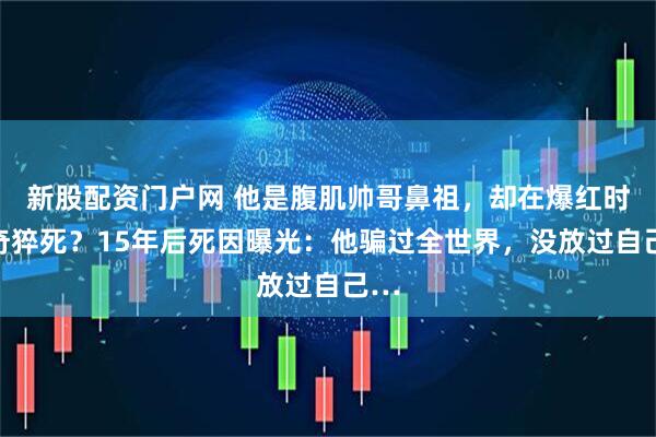 新股配资门户网 他是腹肌帅哥鼻祖，却在爆红时离奇猝死？15年后死因曝光：他骗过全世界，没放过自己…