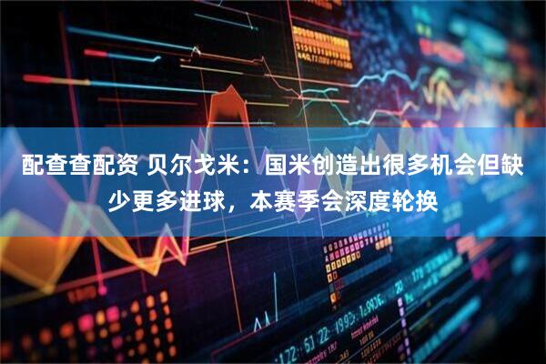 配查查配资 贝尔戈米：国米创造出很多机会但缺少更多进球，本赛季会深度轮换