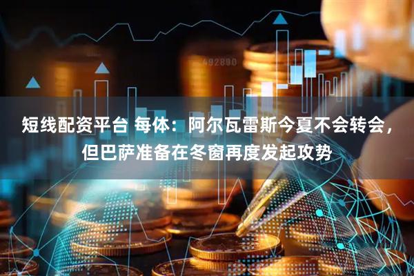 短线配资平台 每体：阿尔瓦雷斯今夏不会转会，但巴萨准备在冬窗再度发起攻势