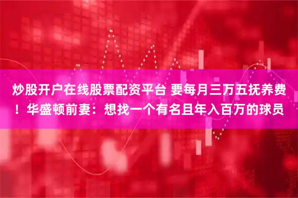 炒股开户在线股票配资平台 要每月三万五抚养费！华盛顿前妻：想找一个有名且年入百万的球员