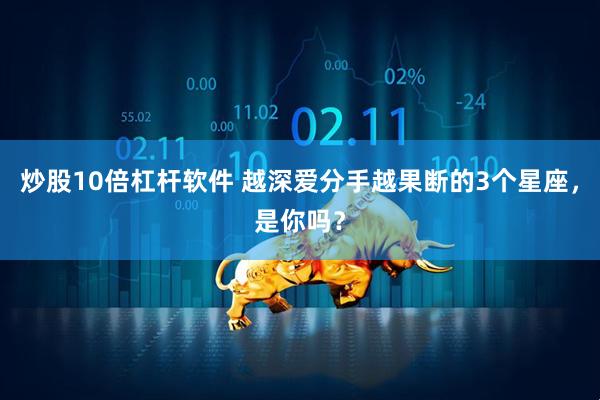 炒股10倍杠杆软件 越深爱分手越果断的3个星座，是你吗？