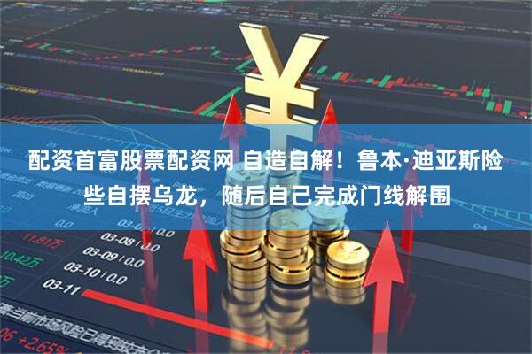 配资首富股票配资网 自造自解！鲁本·迪亚斯险些自摆乌龙，随后自己完成门线解围
