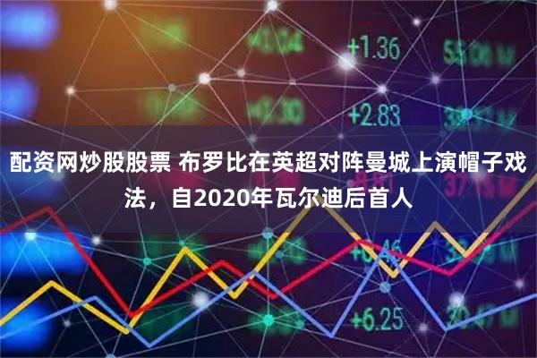 配资网炒股股票 布罗比在英超对阵曼城上演帽子戏法，自2020年瓦尔迪后首人