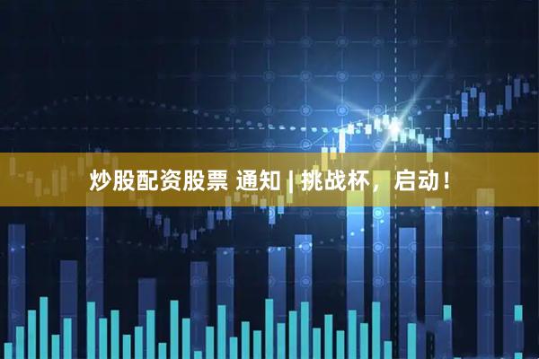 炒股配资股票 通知 | 挑战杯，启动！