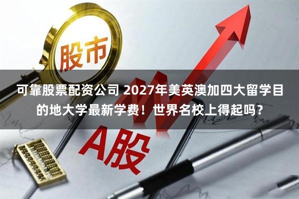 可靠股票配资公司 2027年美英澳加四大留学目的地大学最新学费!世界名校上得起吗?