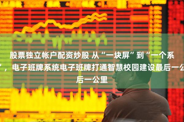 股票独立帐户配资炒股 从“一块屏”到“一个系统”,电子班牌系统电子班牌打通智慧校园建设最后一公里