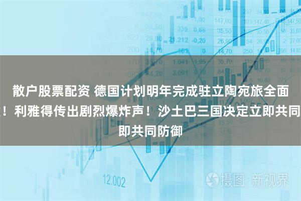 散户股票配资 德国计划明年完成驻立陶宛旅全面组建！利雅得传出剧烈爆炸声！沙土巴三国决定立即共同防御