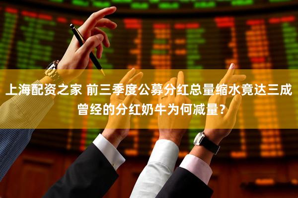 上海配资之家 前三季度公募分红总量缩水竟达三成 曾经的分红奶牛为何减量？