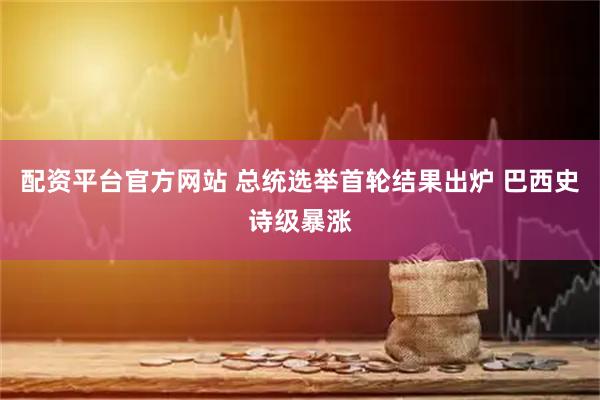 配资平台官方网站 总统选举首轮结果出炉 巴西史诗级暴涨