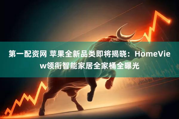 第一配资网 苹果全新品类即将揭晓：HomeView领衔智能家居全家桶全曝光