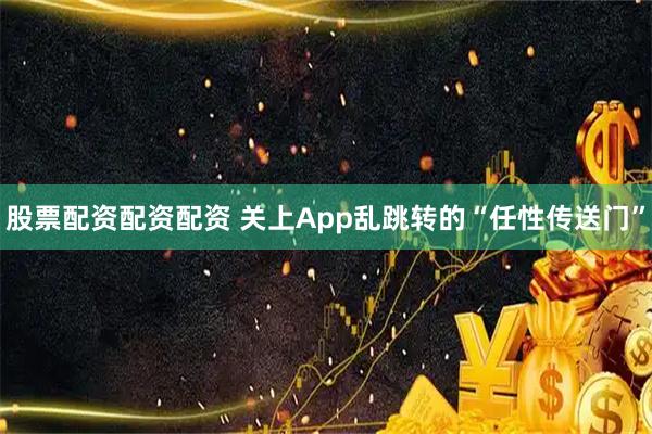 股票配资配资配资 关上App乱跳转的“任性传送门”
