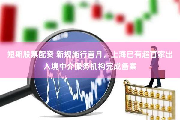 短期股票配资 新规施行首月，上海已有超百家出入境中介服务机构完成备案