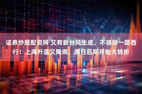 证券炒股配资网 又有新台风生成，不排除一路西行！上海升温又降雨，周日后期开始大转折